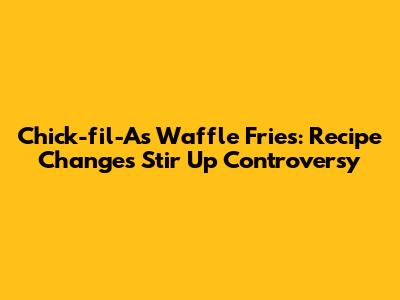Chick-fil-A's Waffle Fries: Recipe Changes Stir Up Controversy