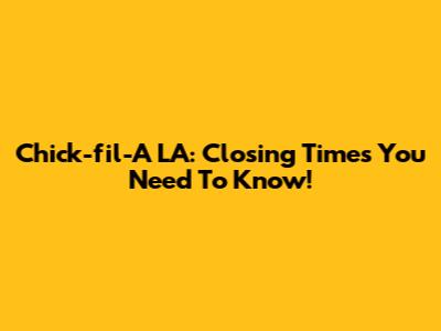 Chick-fil-A LA: Closing Times You Need To Know!