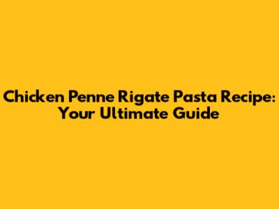 Chicken Penne Rigate Pasta Recipe: Your Ultimate Guide