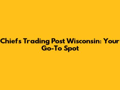 Chiefs Trading Post Wisconsin: Your Go-To Spot