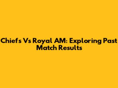 Chiefs Vs Royal AM: Exploring Past Match Results