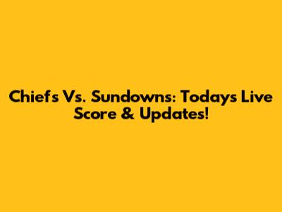 Chiefs Vs. Sundowns: Today's Live Score & Updates!