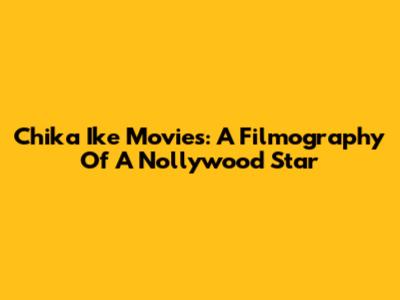 Chika Ike Movies: A Filmography Of A Nollywood Star
