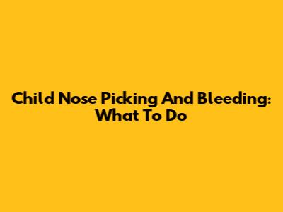 Child Nose Picking And Bleeding: What To Do