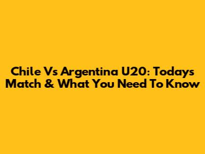 Chile Vs Argentina U20: Today's Match & What You Need To Know