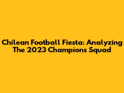 Chilean Football Fiesta: Analyzing The 2023 Champion's Squad