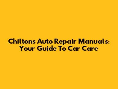Chilton's Auto Repair Manuals: Your Guide To Car Care