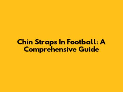 Chin Straps In Football: A Comprehensive Guide