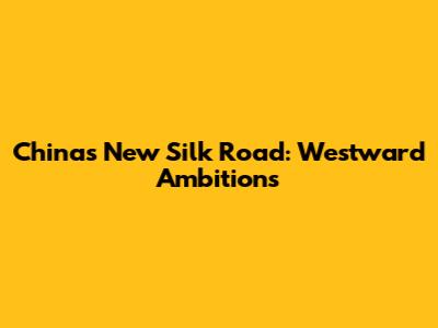China's New Silk Road: Westward Ambitions