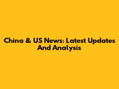 China & US News: Latest Updates And Analysis