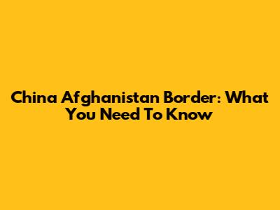 China Afghanistan Border: What You Need To Know