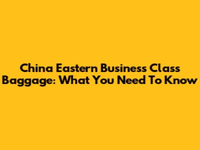 China Eastern Business Class Baggage: What You Need To Know