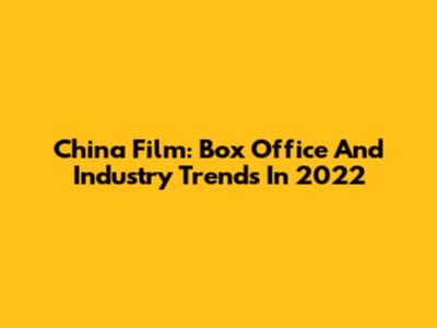 China Film: Box Office And Industry Trends In 2022