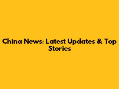 China News: Latest Updates & Top Stories