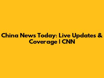 China News Today: Live Updates & Coverage | CNN