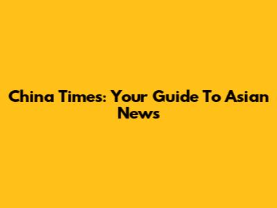 China Times: Your Guide To Asian News