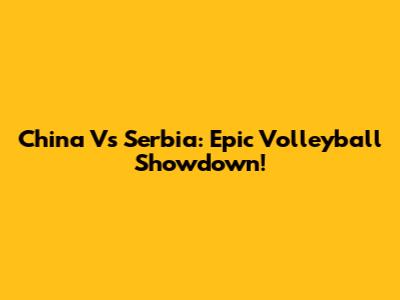 China Vs Serbia: Epic Volleyball Showdown!
