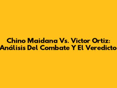 Chino Maidana Vs. Victor Ortiz: Análisis Del Combate Y El Veredicto