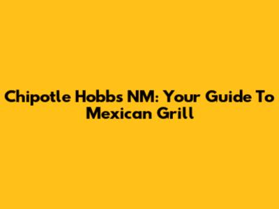 Chipotle Hobbs NM: Your Guide To Mexican Grill