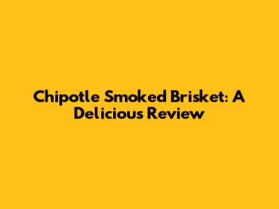 Chipotle Smoked Brisket: A Delicious Review