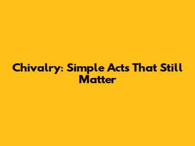 Chivalry: Simple Acts That Still Matter