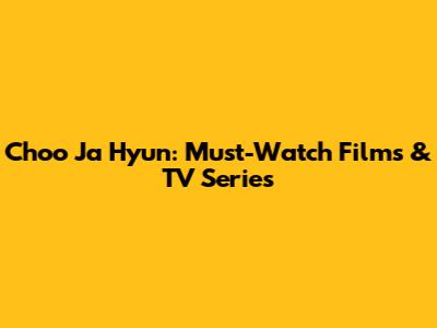 Choo Ja Hyun: Must-Watch Films & TV Series