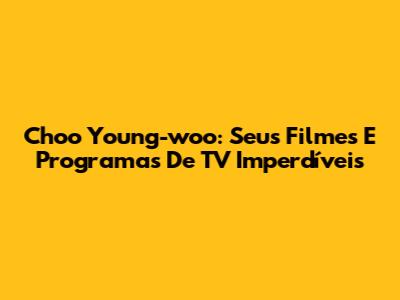 Choo Young-woo: Seus Filmes E Programas De TV Imperdíveis