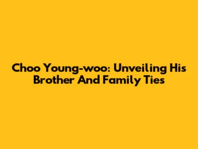 Choo Young-woo: Unveiling His Brother And Family Ties