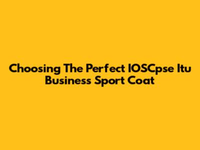Choosing The Perfect IOSCpse Itu Business Sport Coat