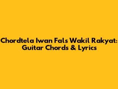 Chordtela Iwan Fals Wakil Rakyat: Guitar Chords & Lyrics