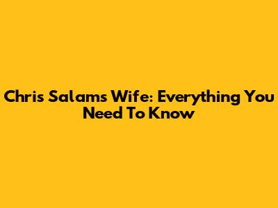 Chris Salam's Wife: Everything You Need To Know