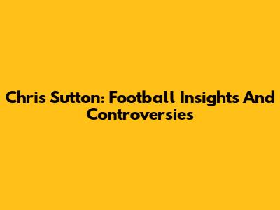 Chris Sutton: Football Insights And Controversies