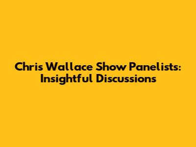 Chris Wallace Show Panelists: Insightful Discussions