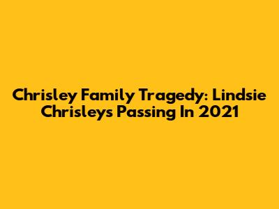 Chrisley Family Tragedy: Lindsie Chrisley's Passing In 2021