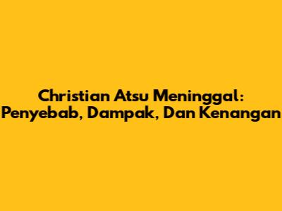 Christian Atsu Meninggal: Penyebab, Dampak, Dan Kenangan