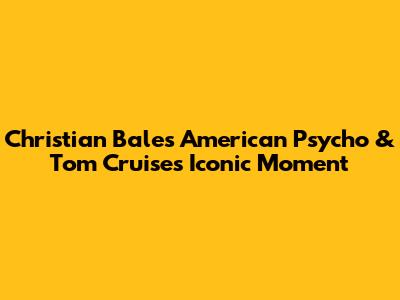 Christian Bale's American Psycho & Tom Cruise's Iconic Moment