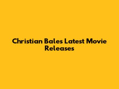 Christian Bale's Latest Movie Releases