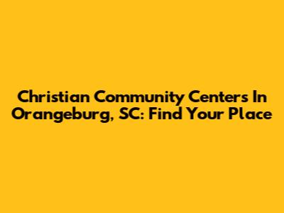 Christian Community Centers In Orangeburg, SC: Find Your Place