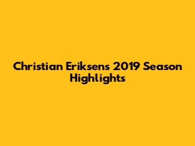 Christian Eriksen's 2019 Season Highlights