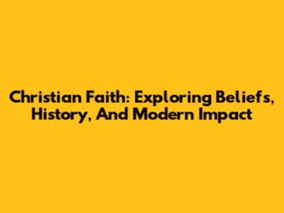 Christian Faith: Exploring Beliefs, History, And Modern Impact