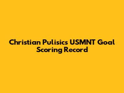 Christian Pulisic's USMNT Goal Scoring Record