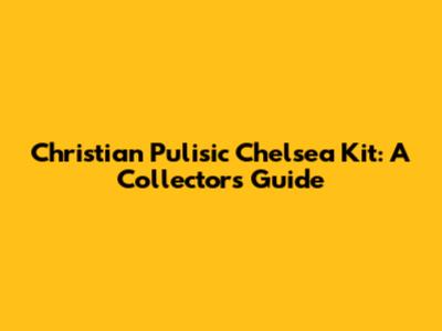 Christian Pulisic Chelsea Kit: A Collector's Guide