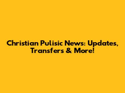 Christian Pulisic News: Updates, Transfers & More!