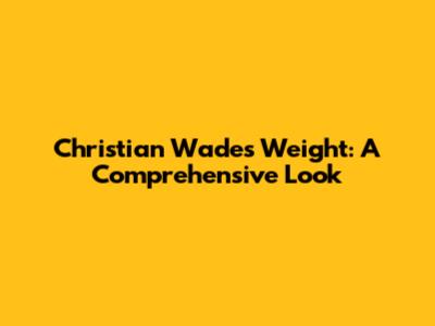 Christian Wade's Weight: A Comprehensive Look