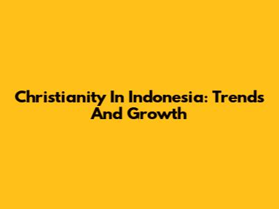 Christianity In Indonesia: Trends And Growth