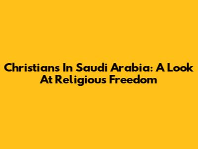 Christians In Saudi Arabia: A Look At Religious Freedom