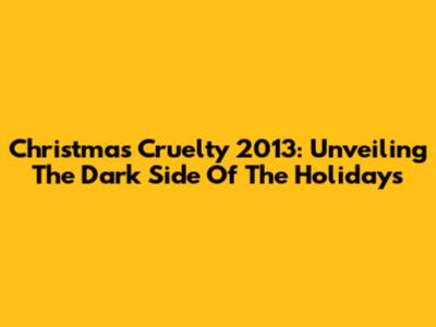 Christmas Cruelty 2013: Unveiling The Dark Side Of The Holidays