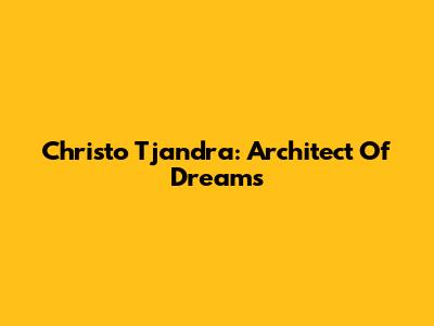 Christo Tjandra: Architect Of Dreams