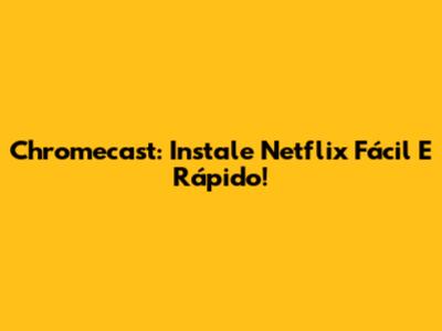 Chromecast: Instale Netflix Fácil E Rápido!