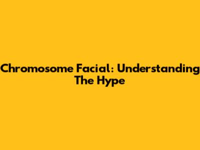Chromosome Facial: Understanding The Hype